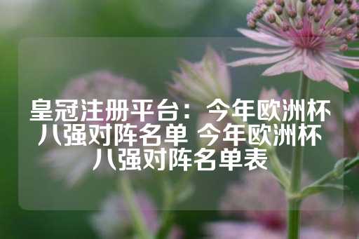 皇冠注册平台：今年欧洲杯八强对阵名单 今年欧洲杯八强对阵名单表